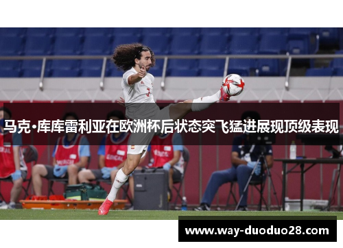 马克·库库雷利亚在欧洲杯后状态突飞猛进展现顶级表现 马克·库库雷利亚在欧洲杯后状态突飞猛进展现顶级表现
